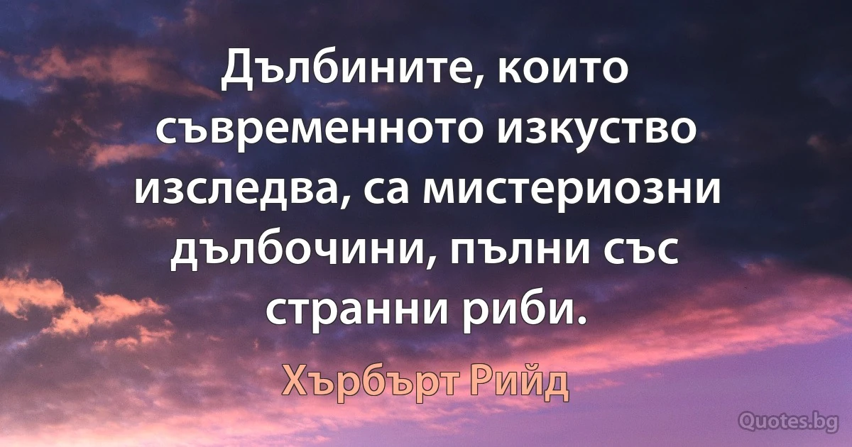 Дълбините, които съвременното изкуство изследва, са мистериозни дълбочини, пълни със странни риби. (Хърбърт Рийд)