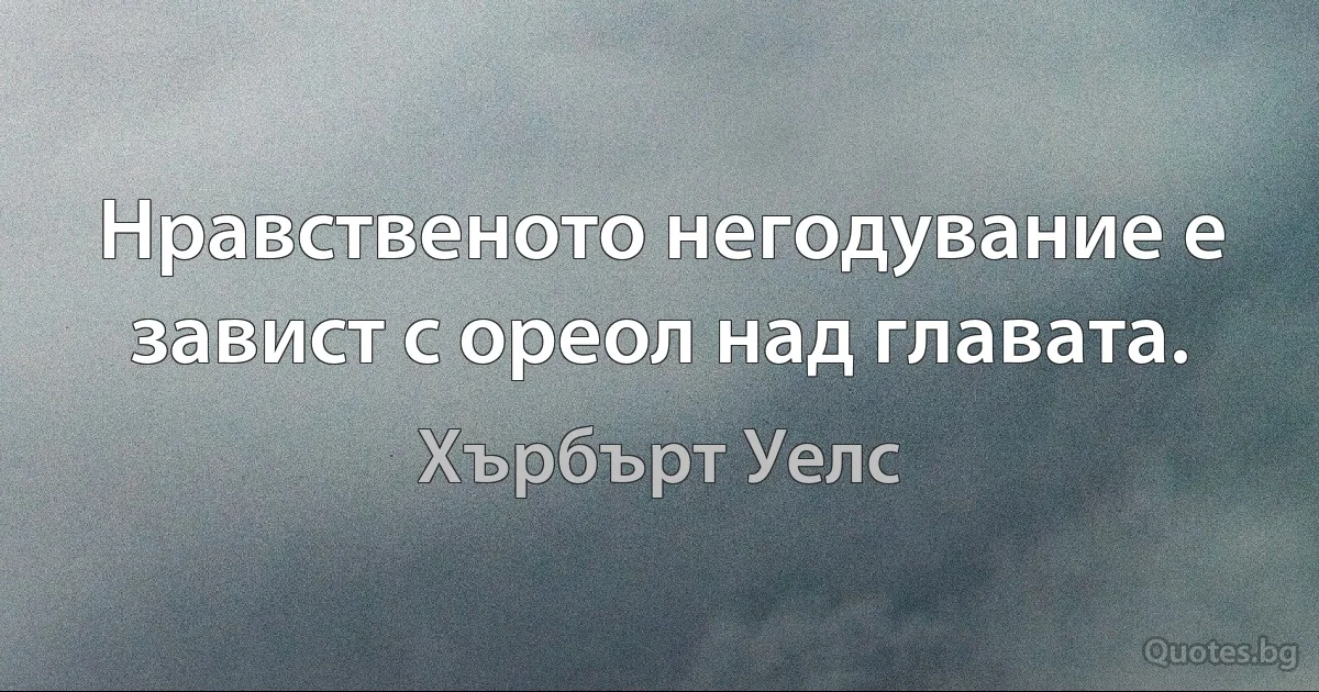 Нравственото негодувание е завист с ореол над главата. (Хърбърт Уелс)