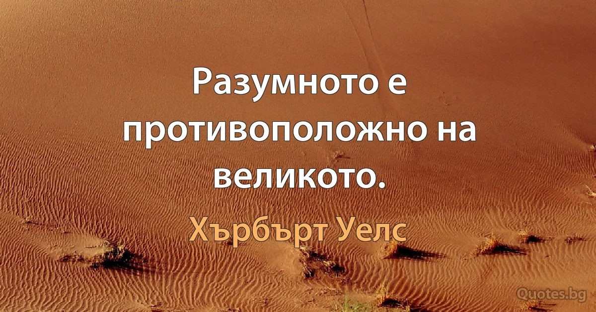 Разумното е противоположно на великото. (Хърбърт Уелс)