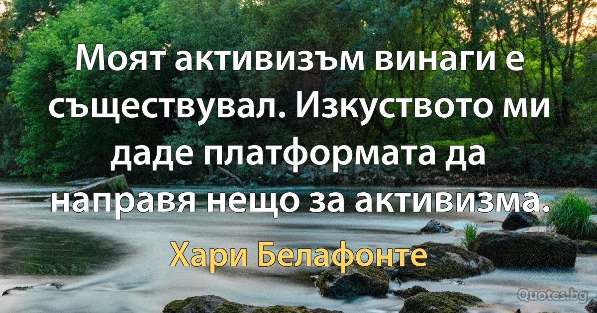 Моят активизъм винаги е съществувал. Изкуството ми даде платформата да направя нещо за активизма. (Хари Белафонте)