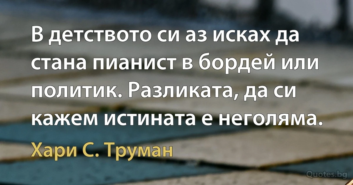 В детството си аз исках да стана пианист в бордей или политик. Разликата, да си кажем истината е неголяма. (Хари С. Труман)