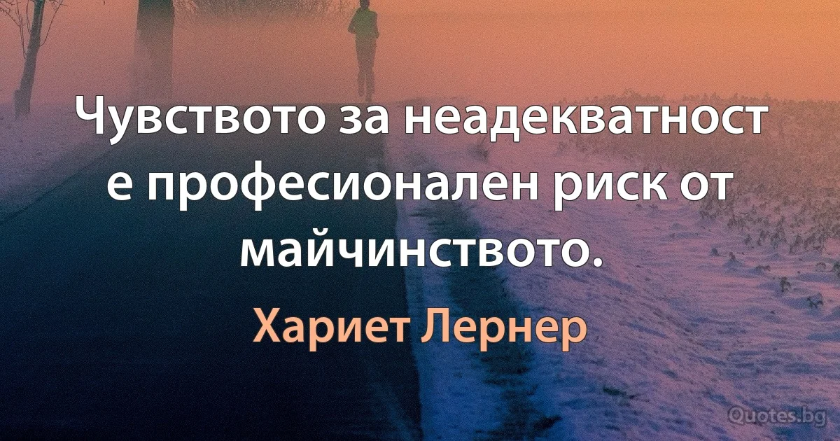 Чувството за неадекватност е професионален риск от майчинството. (Хариет Лернер)