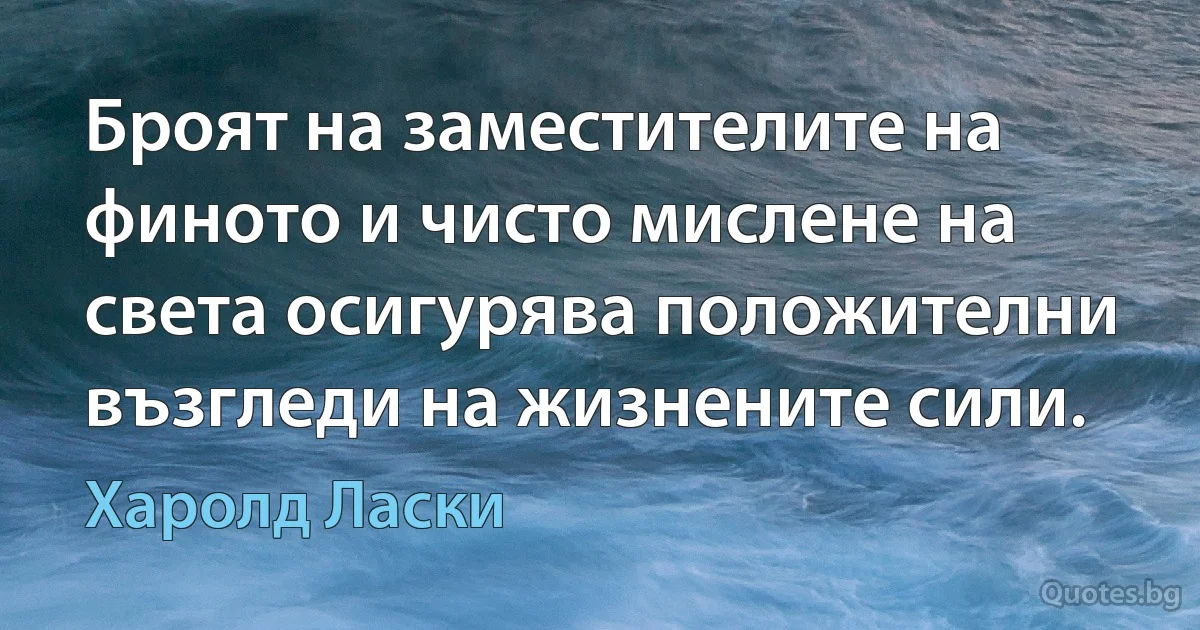 Броят на заместителите на финото и чисто мислене на света осигурява положителни възгледи на жизнените сили. (Харолд Ласки)