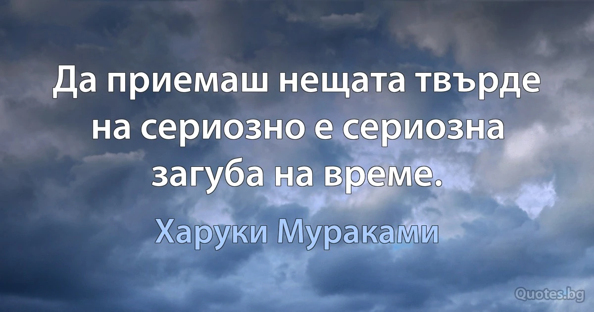 Да приемаш нещата твърде на сериозно е сериозна загуба на време. (Харуки Мураками)