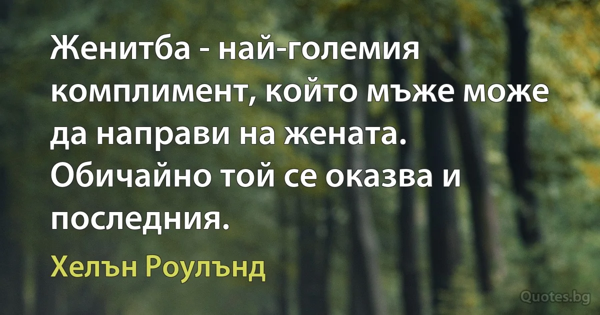 Женитба - най-големия комплимент, който мъже може да направи на жената. Обичайно той се оказва и последния. (Хелън Роулънд)