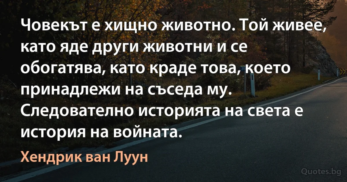 Човекът е хищно животно. Той живее, като яде други животни и се обогатява, като краде това, което принадлежи на съседа му. Следователно историята на света е история на войната. (Хендрик ван Луун)