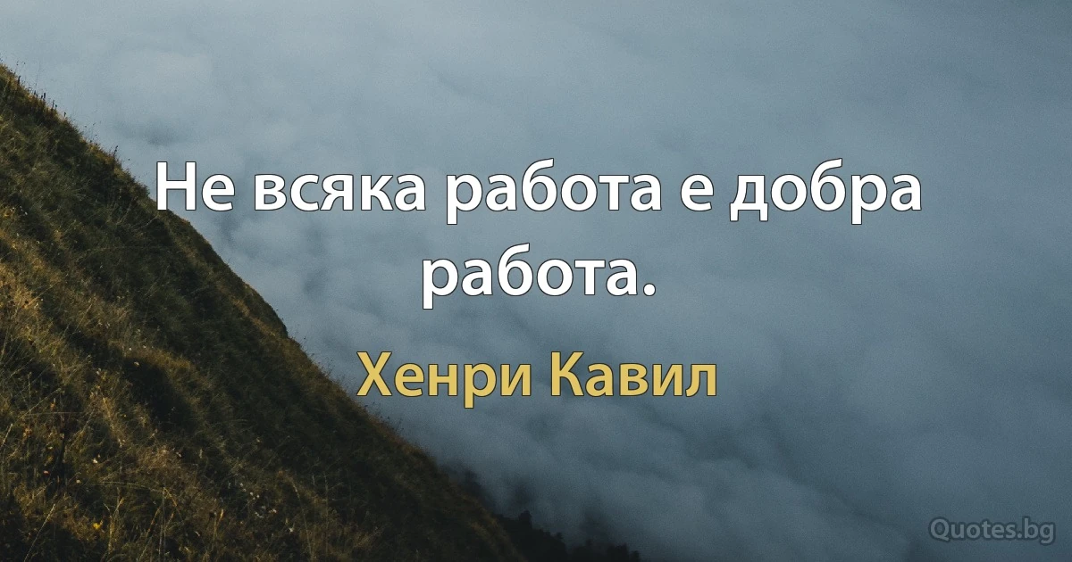 Не всяка работа е добра работа. (Хенри Кавил)