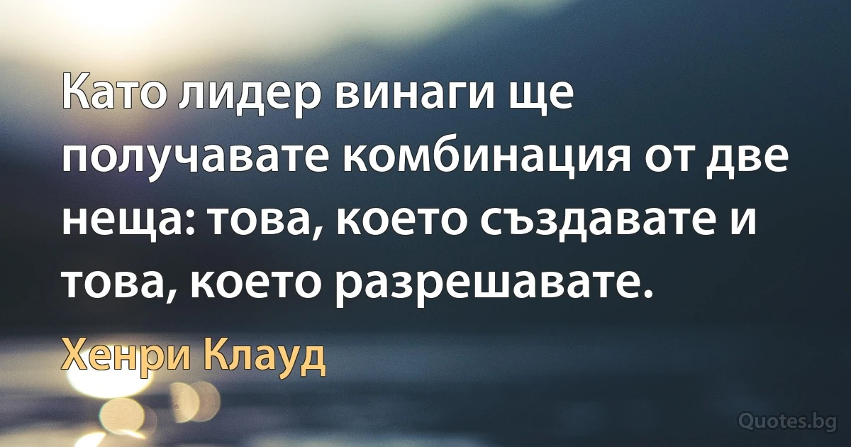 Като лидер винаги ще получавате комбинация от две неща: това, което създавате и това, което разрешавате. (Хенри Клауд)