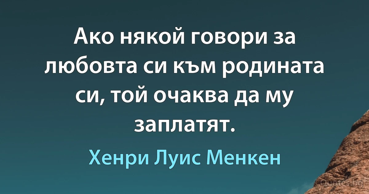 Ако някой говори за любовта си към родината си, той очаква да му заплатят. (Хенри Луис Менкен)