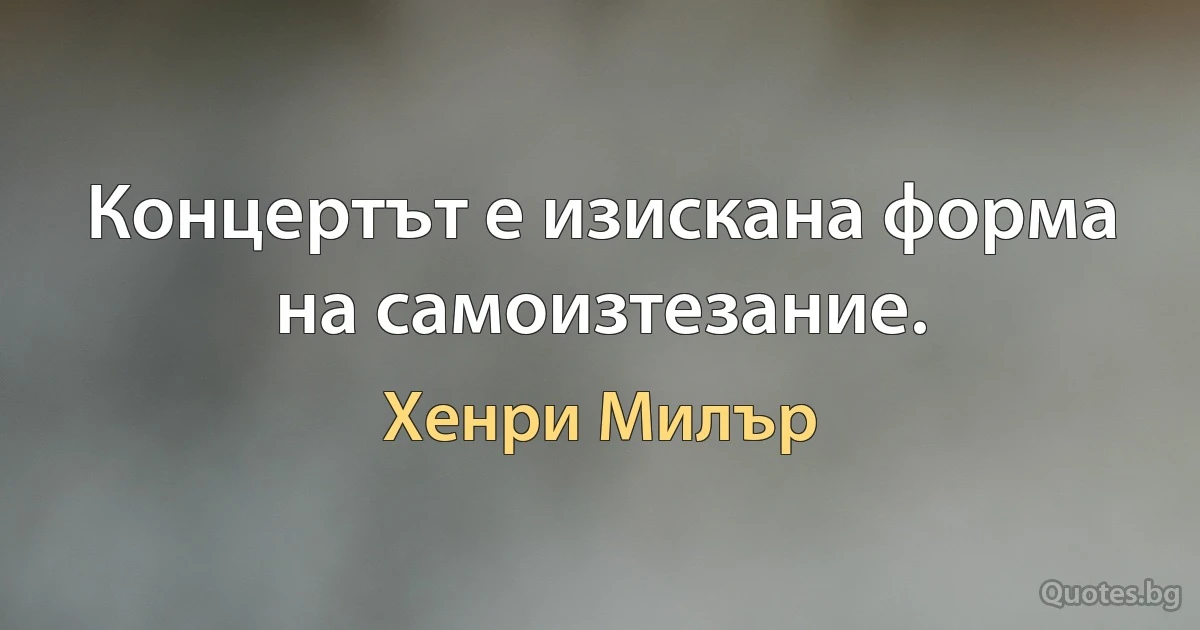 Концертът е изискана форма на самоизтезание. (Хенри Милър)