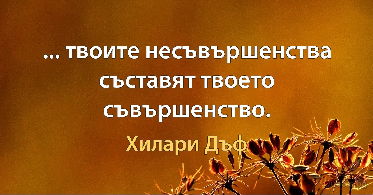 ... твоите несъвършенства съставят твоето съвършенство. (Хилари Дъф)