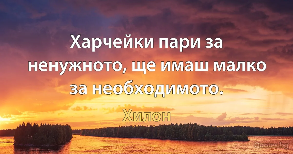 Харчейки пари за ненужното, ще имаш малко за необходимото. (Хилон)