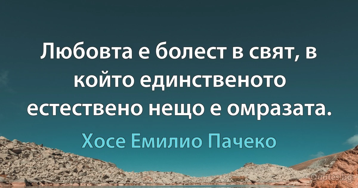 Любовта е болест в свят, в който единственото естествено нещо е омразата. (Хосе Емилио Пачеко)