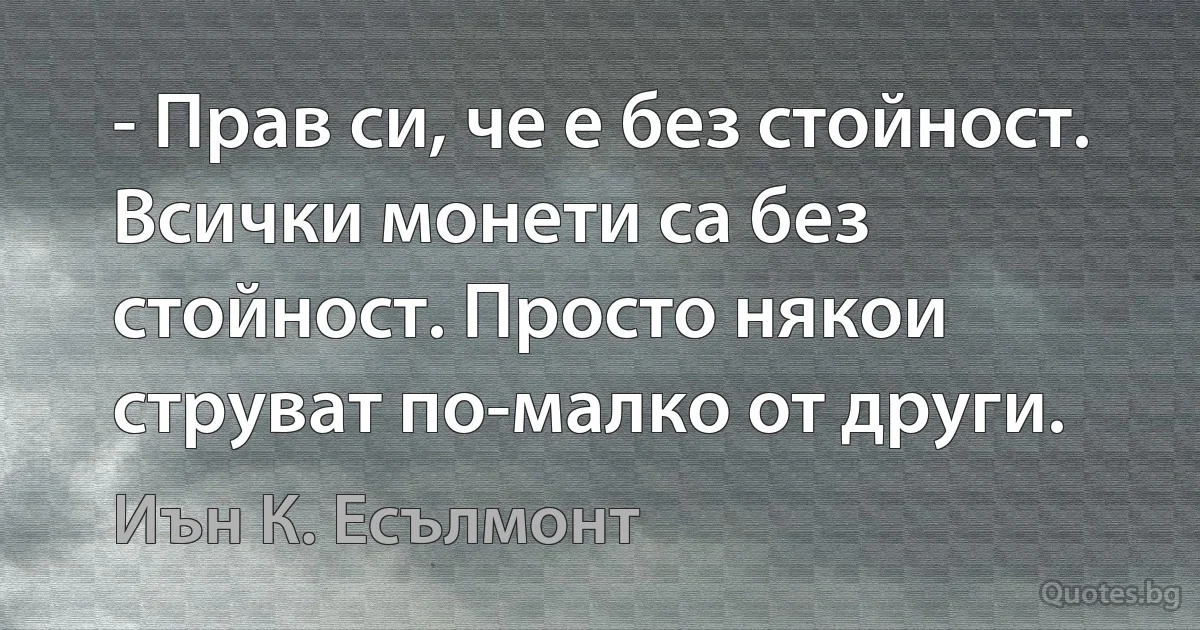 - Прав си, че е без стойност. Всички монети са без стойност. Просто някои струват по-малко от други. (Иън К. Есълмонт)