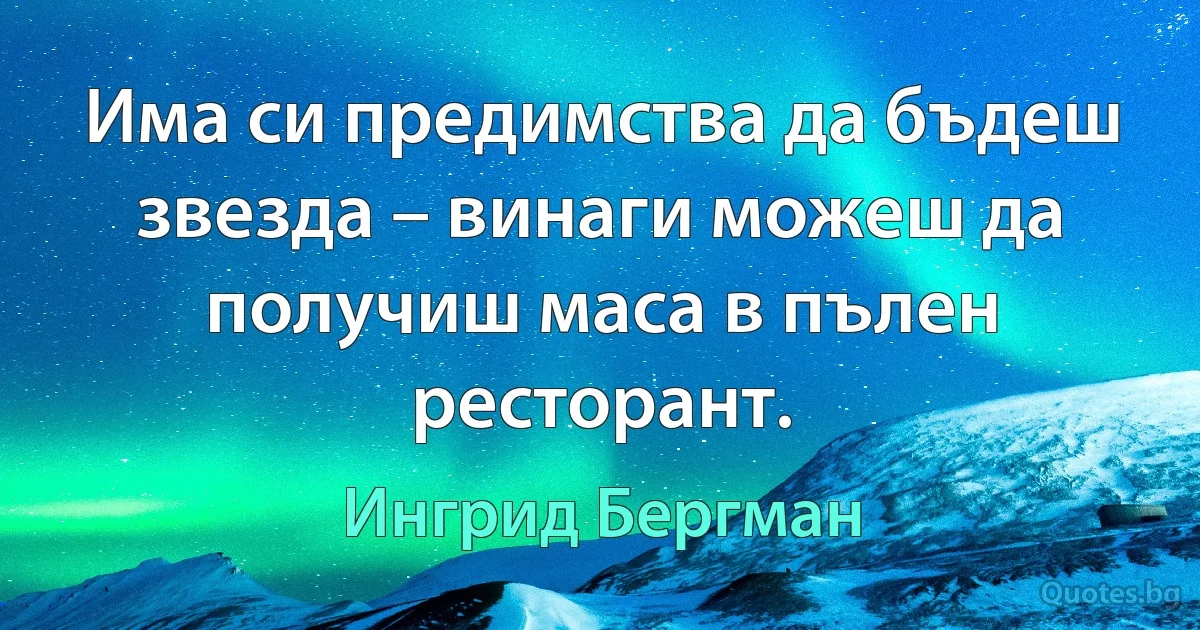 Има си предимства да бъдеш звезда – винаги можеш да получиш маса в пълен ресторант. (Ингрид Бергман)