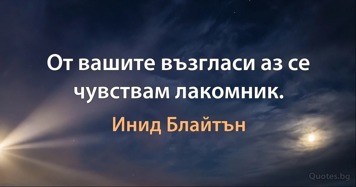 От вашите възгласи аз се чувствам лакомник. (Инид Блайтън)