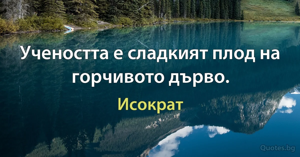 Учеността е сладкият плод на горчивото дърво. (Исократ)