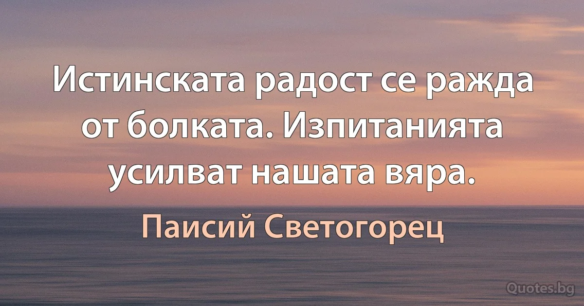 Истинската радост се ражда от болката. Изпитанията усилват нашата вяра. (Паисий Светогорец)