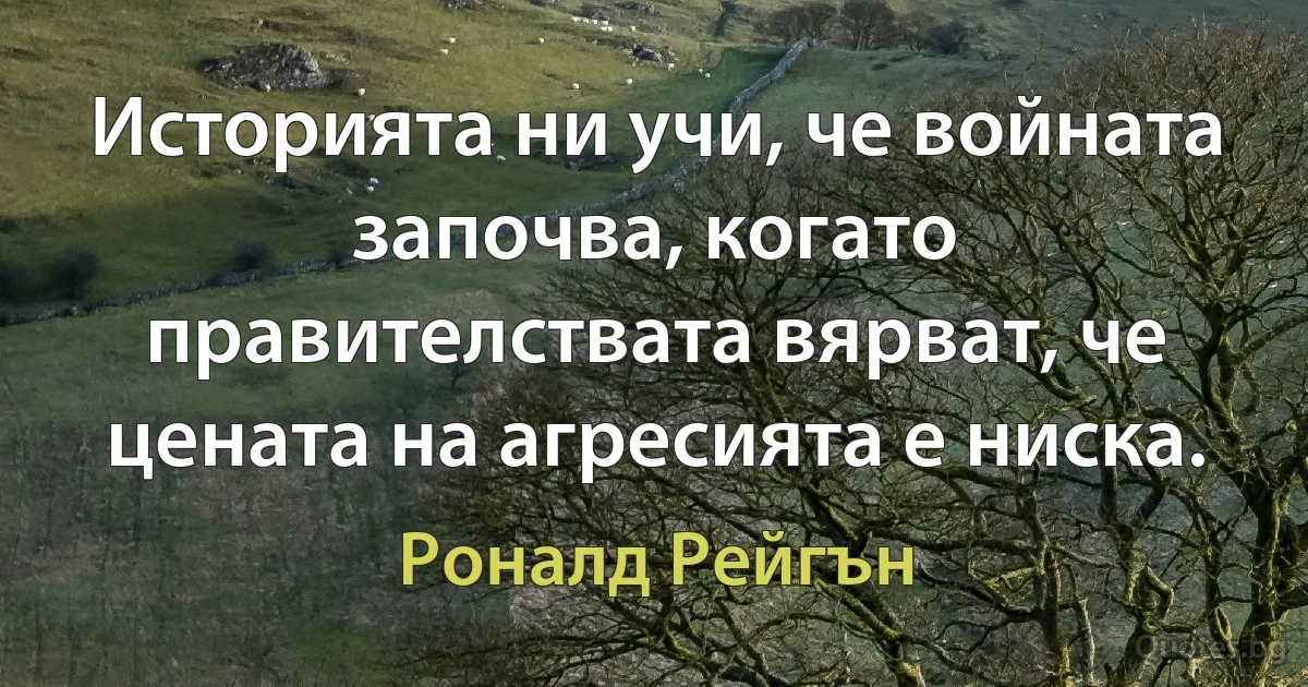 Историята ни учи, че войната започва, когато правителствата вярват, че цената на агресията е ниска. (Роналд Рейгън)