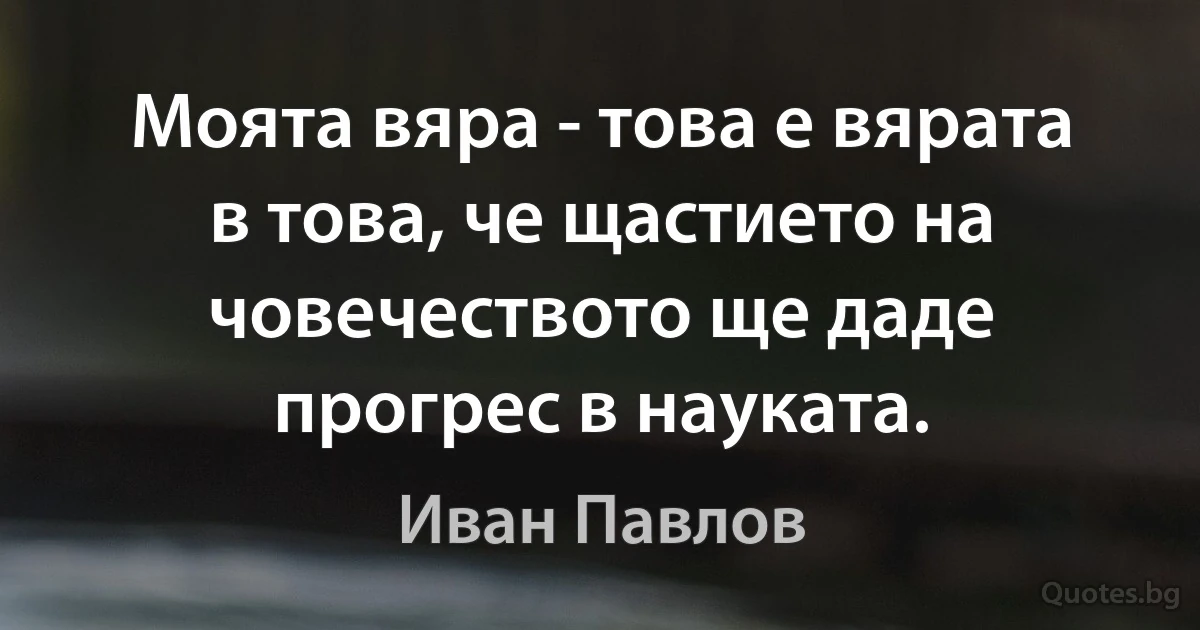 Моята вяра - това е вярата в това, че щастието на човечеството ще даде прогрес в науката. (Иван Павлов)