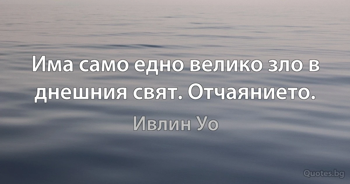 Има само едно велико зло в днешния свят. Отчаянието. (Ивлин Уо)