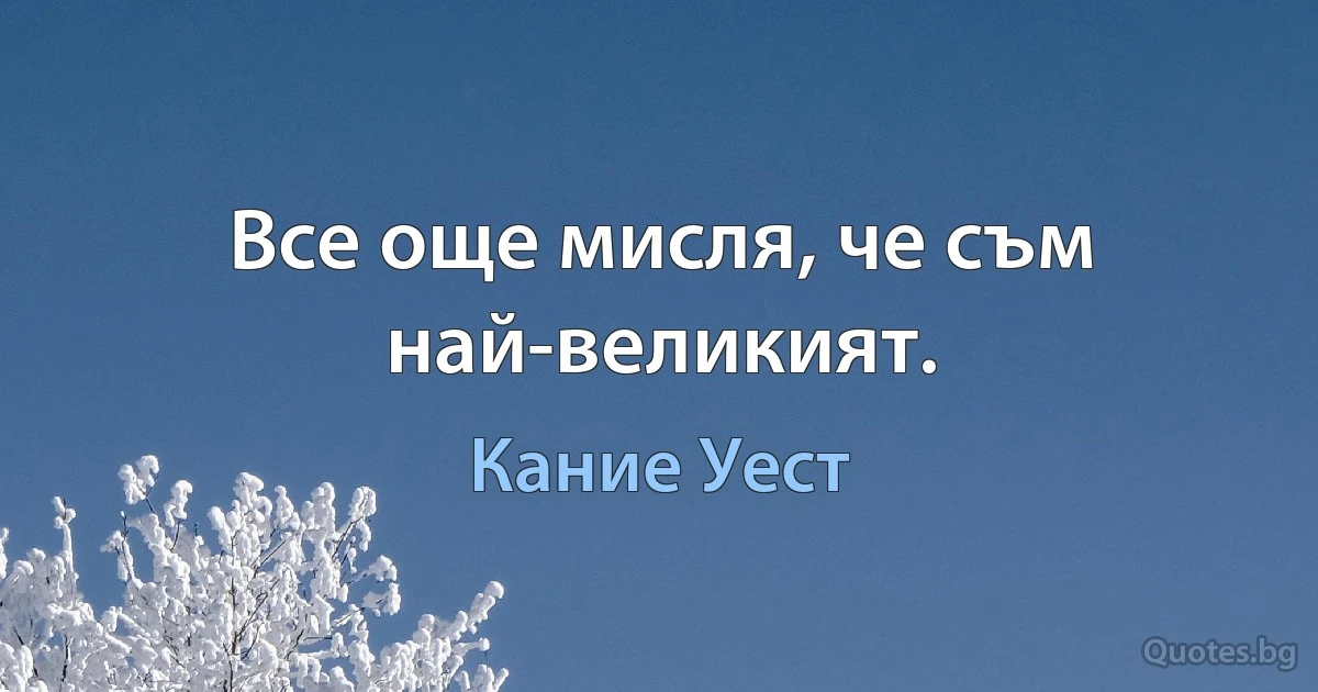 Все още мисля, че съм най-великият. (Кание Уест)