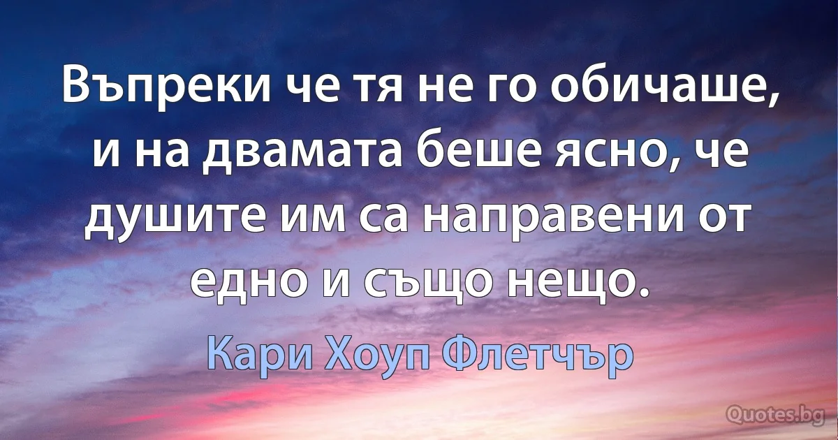 Въпреки че тя не го обичаше, и на двамата беше ясно, че душите им са направени от едно и също нещо. (Кари Хоуп Флетчър)