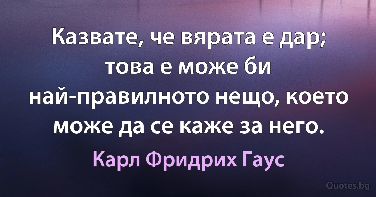 Казвате, че вярата е дар; това е може би най-правилното нещо, което може да се каже за него. (Карл Фридрих Гаус)