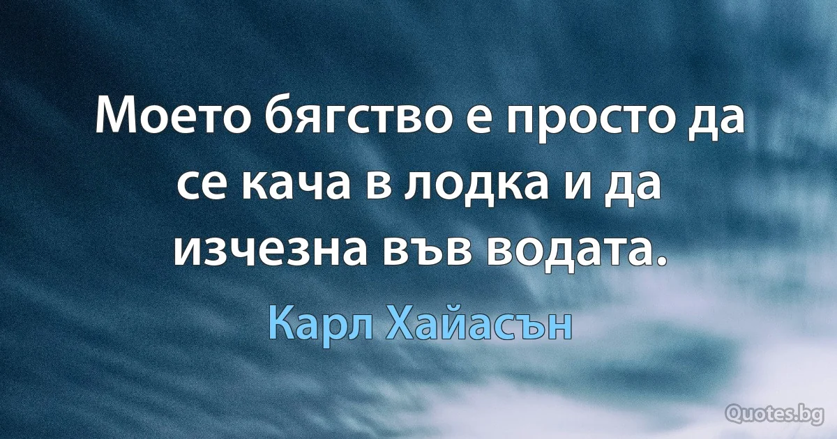 Моето бягство е просто да се кача в лодка и да изчезна във водата. (Карл Хайасън)