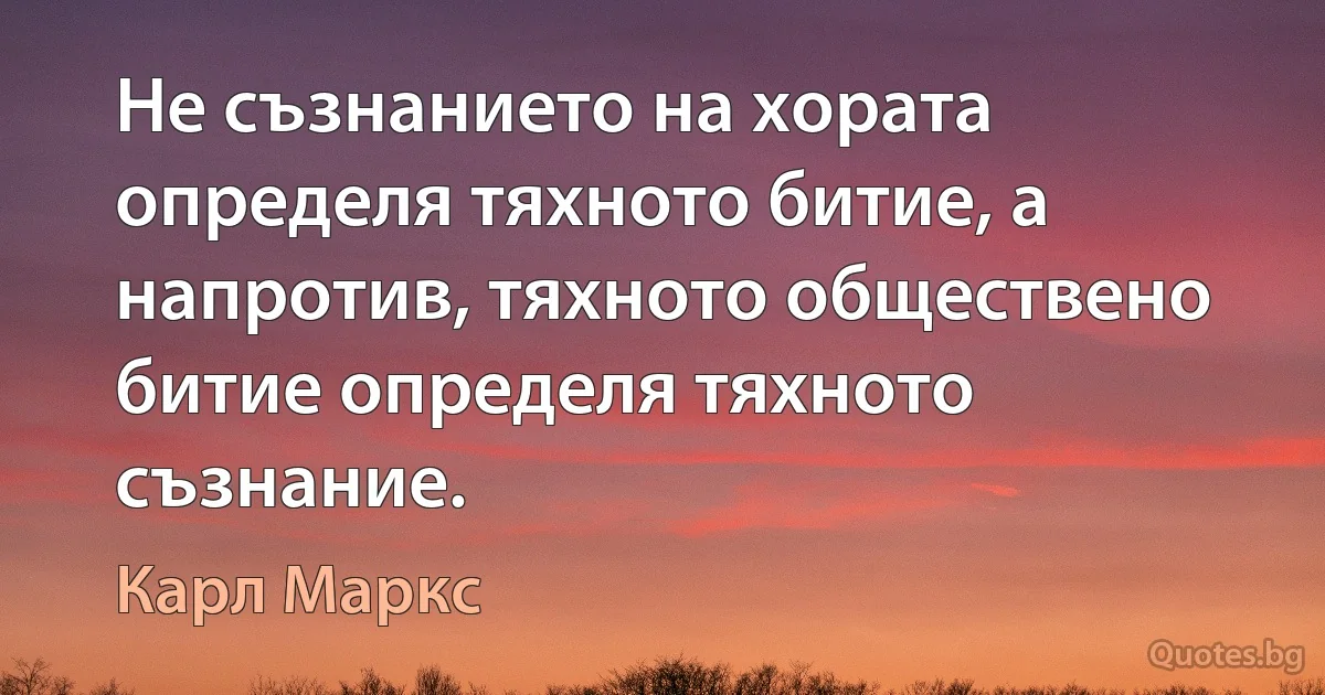 Не съзнанието на хората определя тяхното битие, а напротив, тяхното обществено битие определя тяхното съзнание. (Карл Маркс)