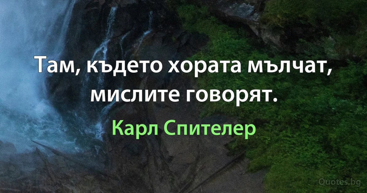 Там, където хората мълчат, мислите говорят. (Карл Спителер)