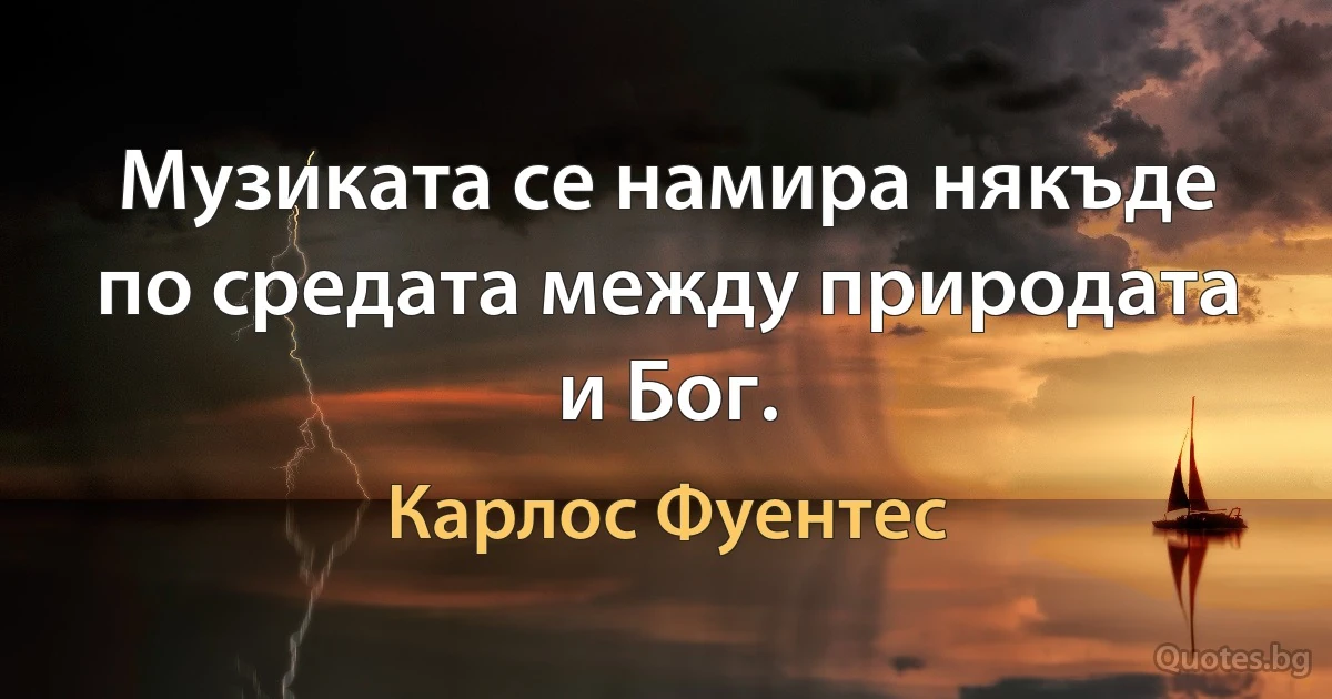 Музиката се намира някъде по средата между природата и Бог. (Карлос Фуентес)