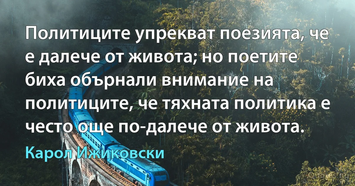 Политиците упрекват поезията, че е далече от живота; но поетите биха обърнали внимание на политиците, че тяхната политика е често още по-далече от живота. (Карол Ижиковски)