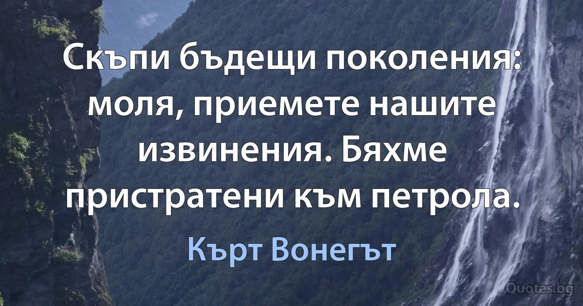 Скъпи бъдещи поколения: моля, приемете нашите извинения. Бяхме пристратени към петрола. (Кърт Вонегът)