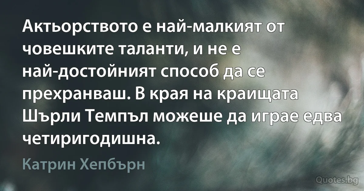 Актьорството е най-малкият от човешките таланти, и не е най-достойният способ да се прехранваш. В края на краищата Шърли Темпъл можеше да играе едва четиригодишна. (Катрин Хепбърн)