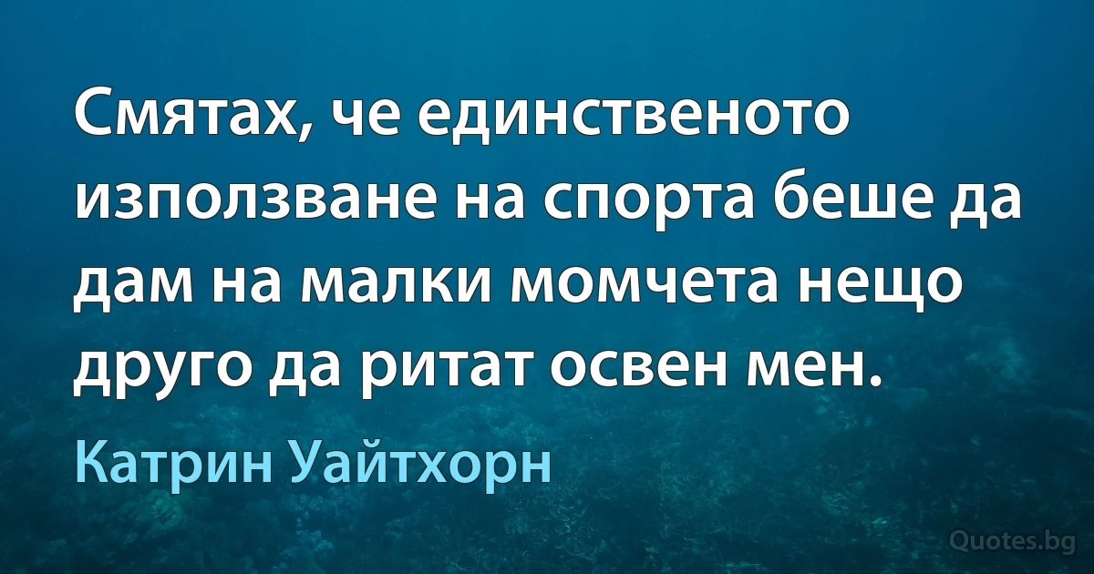 Смятах, че единственото използване на спорта беше да дам на малки момчета нещо друго да ритат освен мен. (Катрин Уайтхорн)