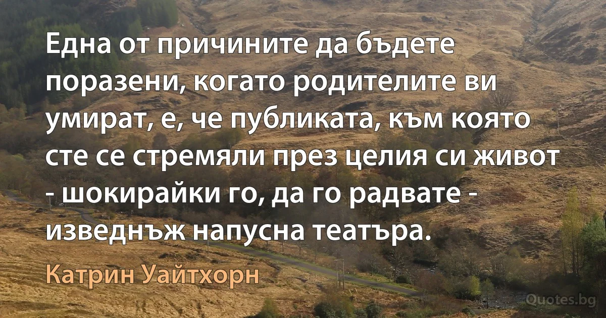 Една от причините да бъдете поразени, когато родителите ви умират, е, че публиката, към която сте се стремяли през целия си живот - шокирайки го, да го радвате - изведнъж напусна театъра. (Катрин Уайтхорн)