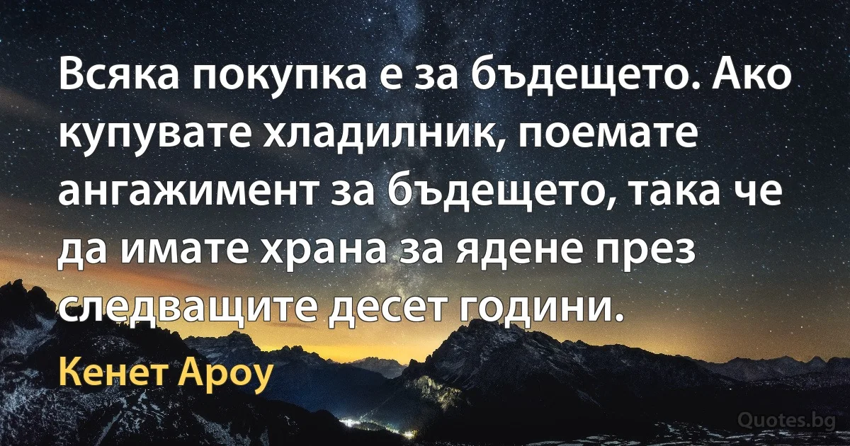 Всяка покупка е за бъдещето. Ако купувате хладилник, поемате ангажимент за бъдещето, така че да имате храна за ядене през следващите десет години. (Кенет Ароу)