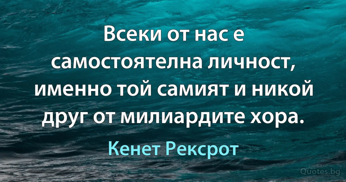 Всеки от нас е самостоятелна личност, именно той самият и никой друг от милиардите хора. (Кенет Рексрот)