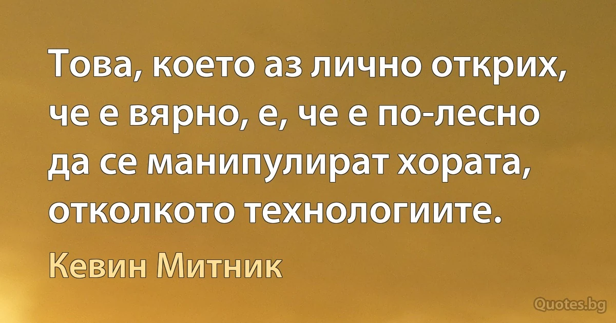 Това, което аз лично открих, че е вярно, е, че е по-лесно да се манипулират хората, отколкото технологиите. (Кевин Митник)