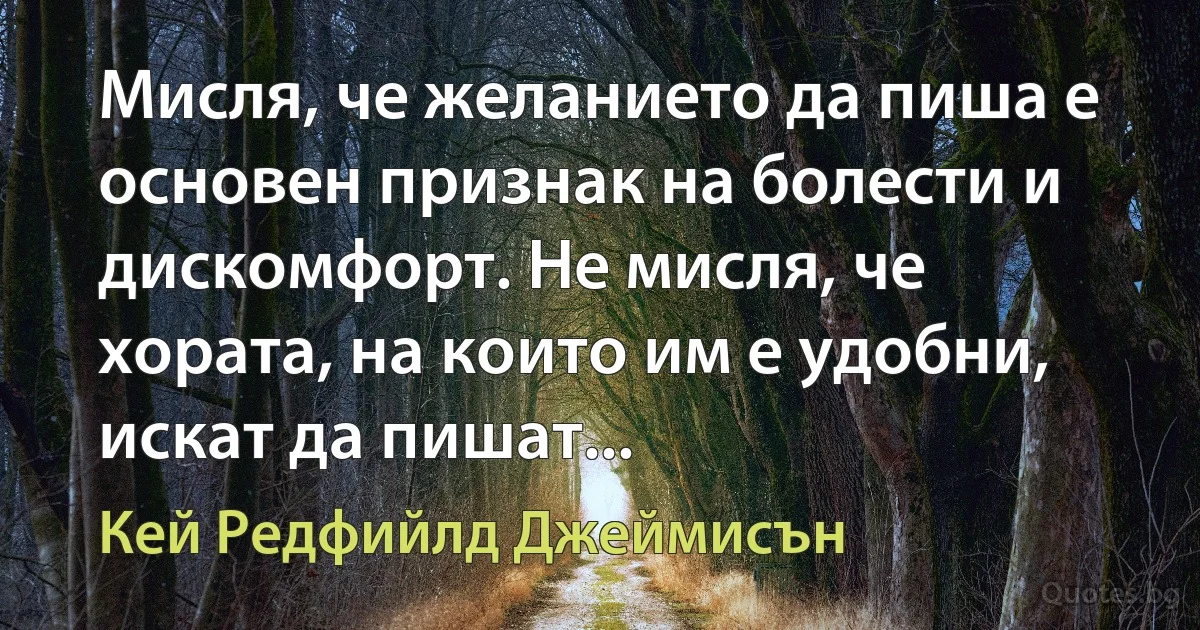 Мисля, че желанието да пиша е основен признак на болести и дискомфорт. Не мисля, че хората, на които им е удобни, искат да пишат... (Кей Редфийлд Джеймисън)