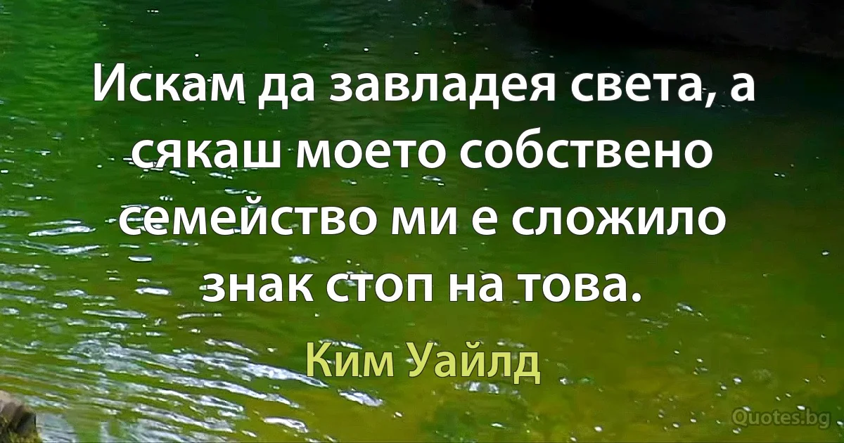 Искам да завладея света, а сякаш моето собствено семейство ми е сложило знак стоп на това. (Ким Уайлд)