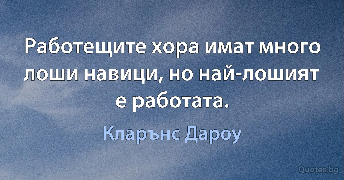 Работещите хора имат много лоши навици, но най-лошият е работата. (Кларънс Дароу)