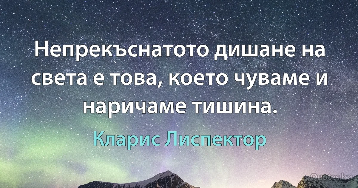 Непрекъснатото дишане на света е това, което чуваме и наричаме тишина. (Кларис Лиспектор)