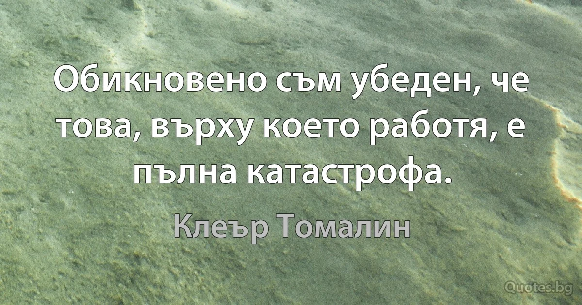 Обикновено съм убеден, че това, върху което работя, е пълна катастрофа. (Клеър Томалин)