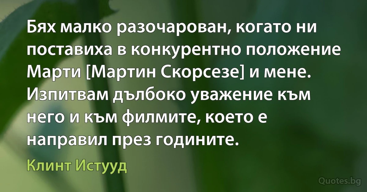 Бях малко разочарован, когато ни поставиха в конкурентно положение Марти [Мартин Скорсезе] и мене. Изпитвам дълбоко уважение към него и към филмите, което е направил през годините. (Клинт Истууд)