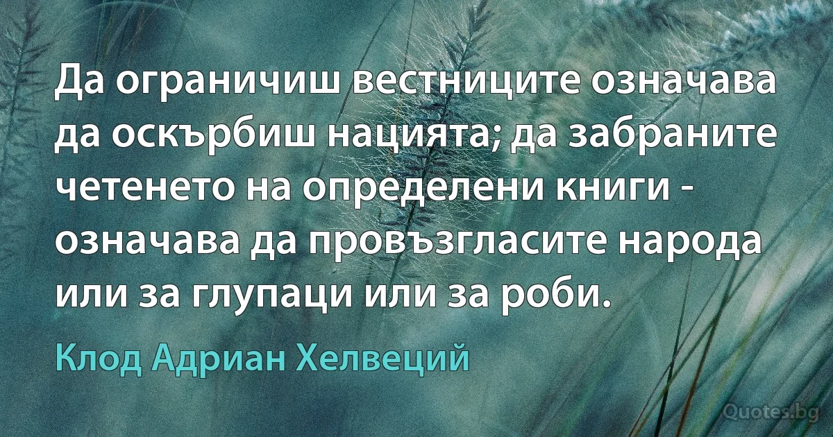 Да ограничиш вестниците означава да оскърбиш нацията; да забраните четенето на определени книги - означава да провъзгласите народа или за глупаци или за роби. (Клод Адриан Хелвеций)