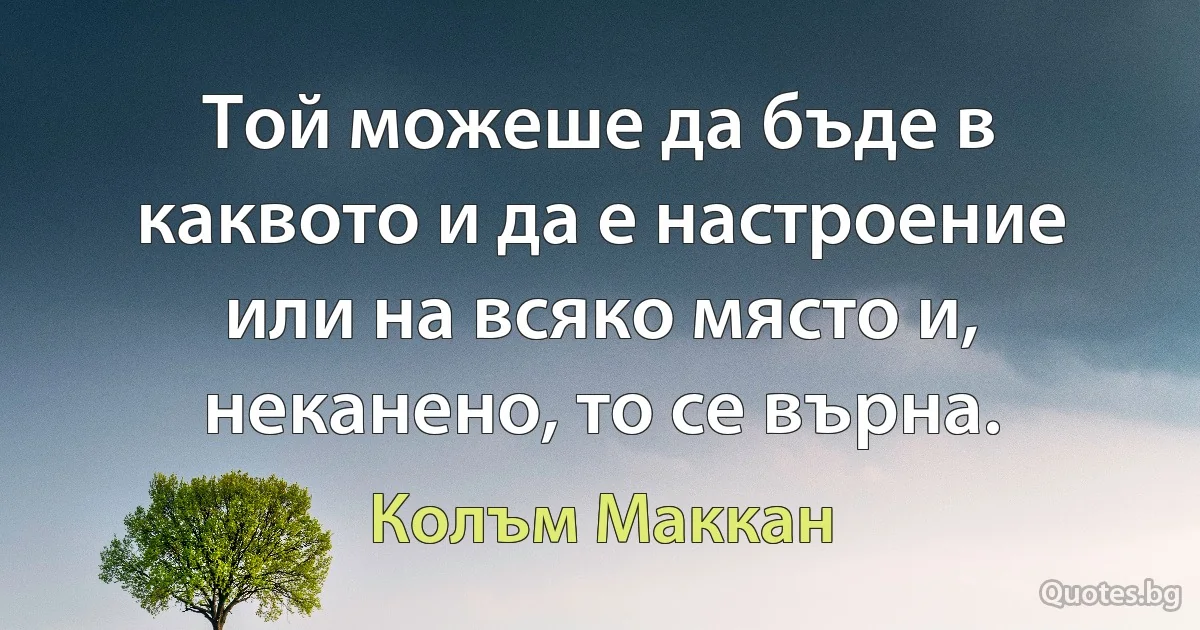 Той можеше да бъде в каквото и да е настроение или на всяко място и, неканено, то се върна. (Колъм Маккан)