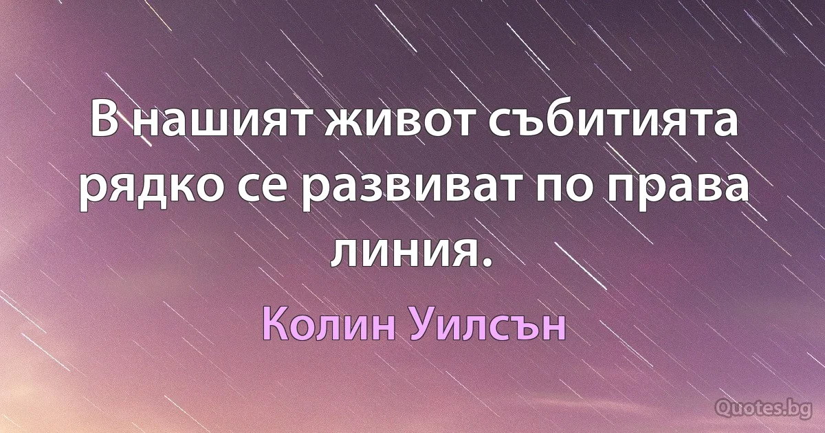 В нашият живот събитията рядко се развиват по права линия. (Колин Уилсън)