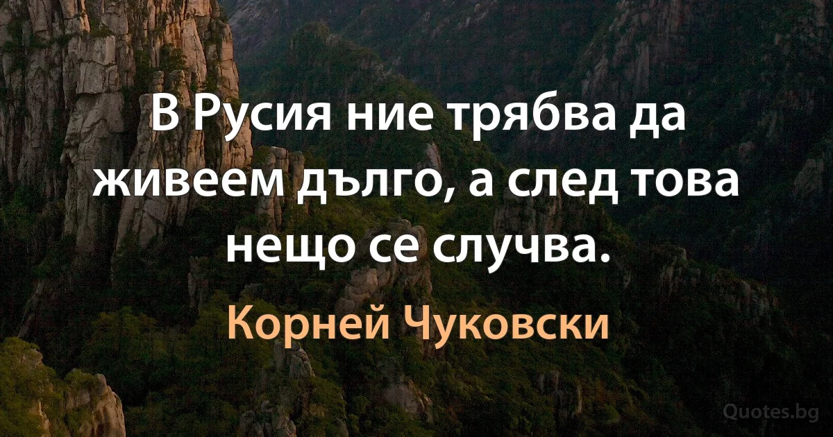 В Русия ние трябва да живеем дълго, а след това нещо се случва. (Корней Чуковски)